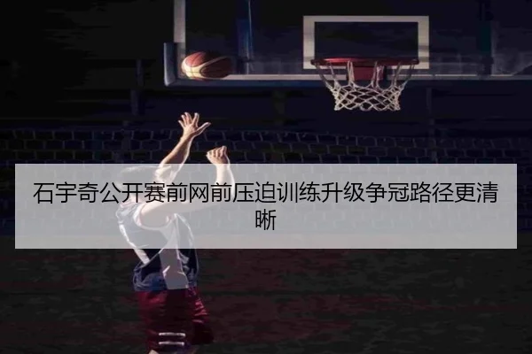 石宇奇公开赛前网前压迫训练升级争冠路径更清晰
